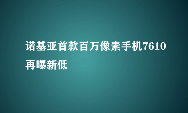 诺基亚首款百万像素手机7610再曝新低
