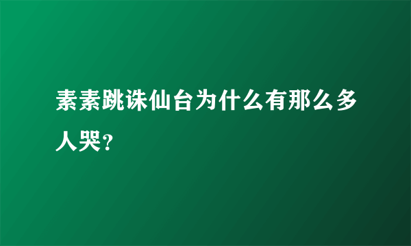 素素跳诛仙台为什么有那么多人哭？