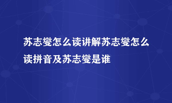 苏志燮怎么读讲解苏志燮怎么读拼音及苏志燮是谁