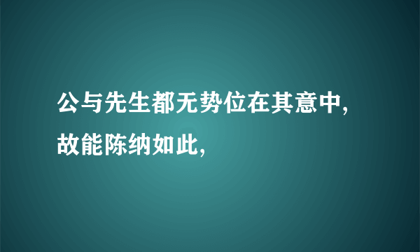 公与先生都无势位在其意中,故能陈纳如此,