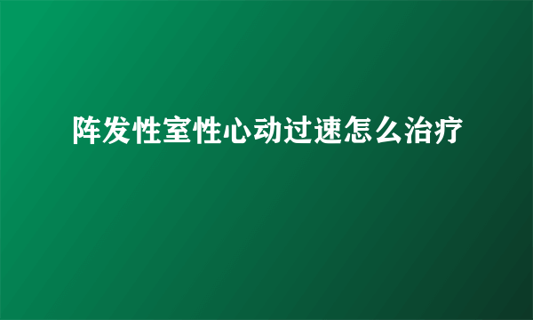 阵发性室性心动过速怎么治疗