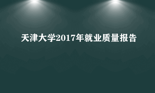 天津大学2017年就业质量报告