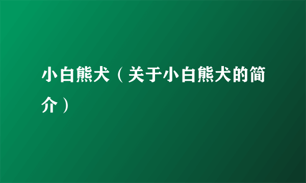 小白熊犬（关于小白熊犬的简介）