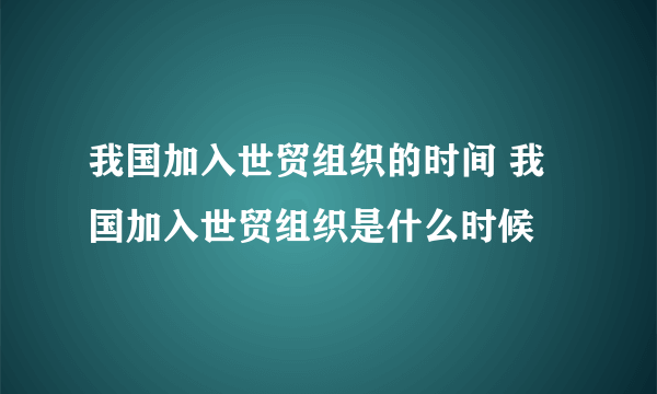 我国加入世贸组织的时间 我国加入世贸组织是什么时候