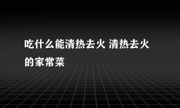 吃什么能清热去火 清热去火的家常菜