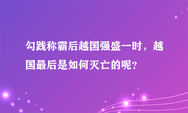 勾践称霸后越国强盛一时，越国最后是如何灭亡的呢？