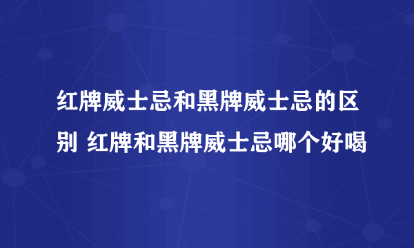 红牌威士忌和黑牌威士忌的区别 红牌和黑牌威士忌哪个好喝