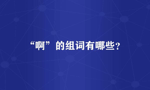 “啊”的组词有哪些？