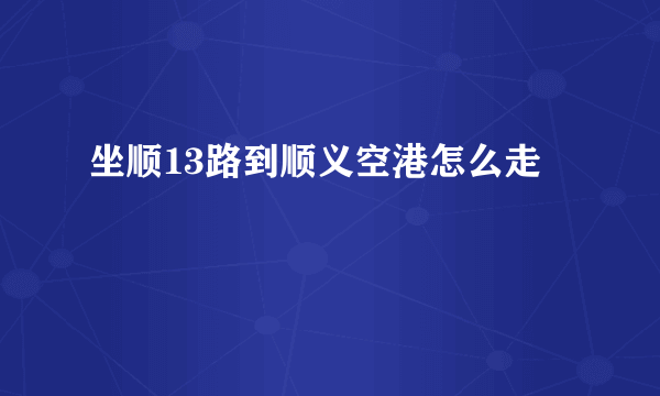 坐顺13路到顺义空港怎么走