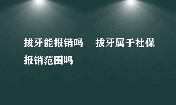 拔牙能报销吗    拔牙属于社保报销范围吗