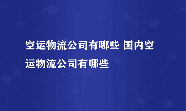 空运物流公司有哪些 国内空运物流公司有哪些