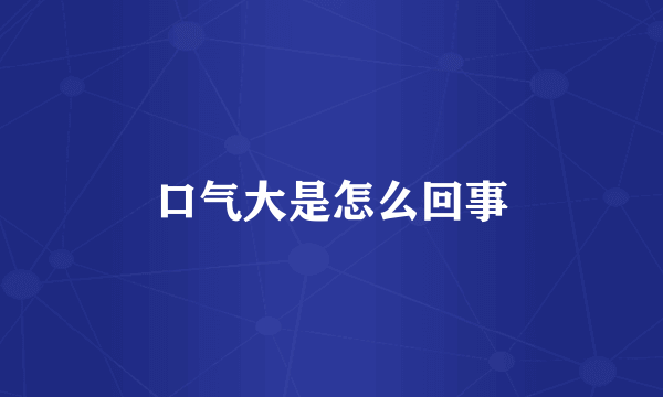 口气大是怎么回事