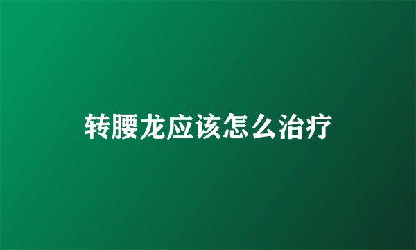 转腰龙应该怎么治疗