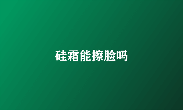硅霜能擦脸吗
