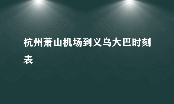 杭州萧山机场到义乌大巴时刻表