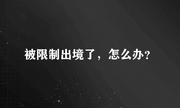 被限制出境了，怎么办？