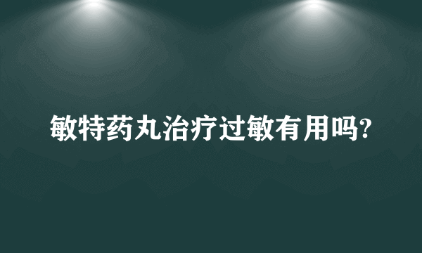 敏特药丸治疗过敏有用吗?