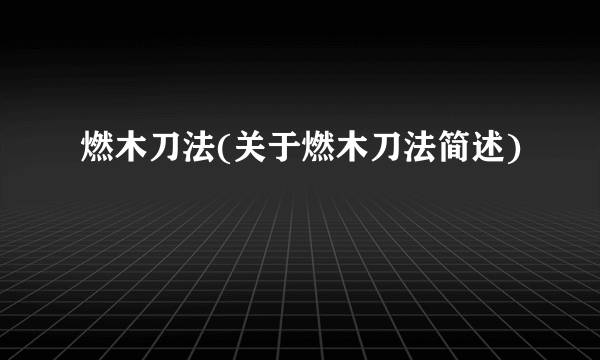 燃木刀法(关于燃木刀法简述)