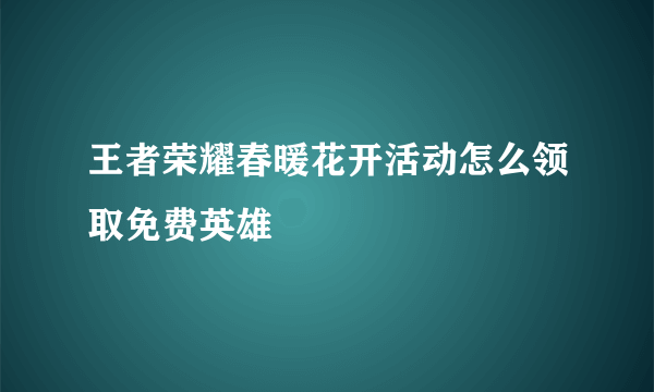 王者荣耀春暖花开活动怎么领取免费英雄