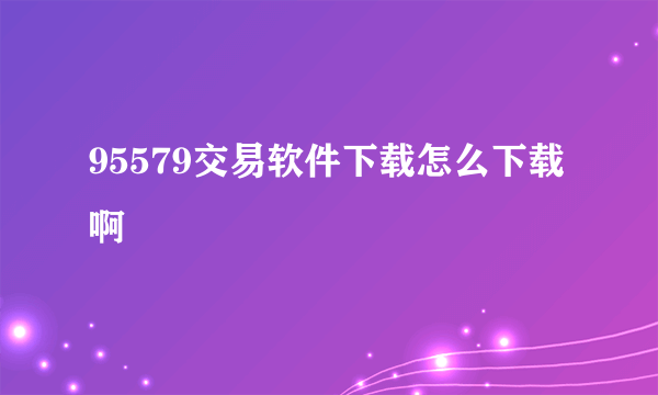 95579交易软件下载怎么下载啊