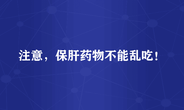 注意，保肝药物不能乱吃！