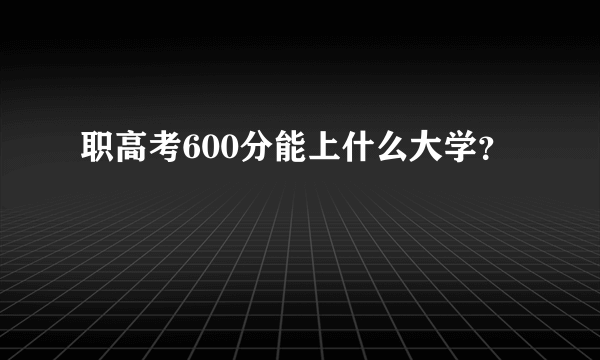 职高考600分能上什么大学？