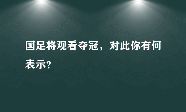 国足将观看夺冠，对此你有何表示？