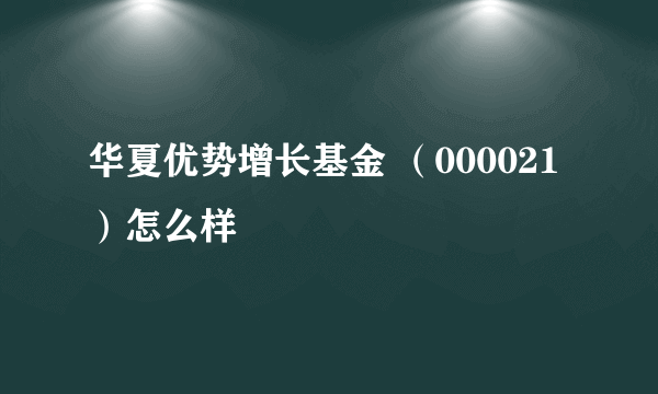 华夏优势增长基金 （000021 ）怎么样