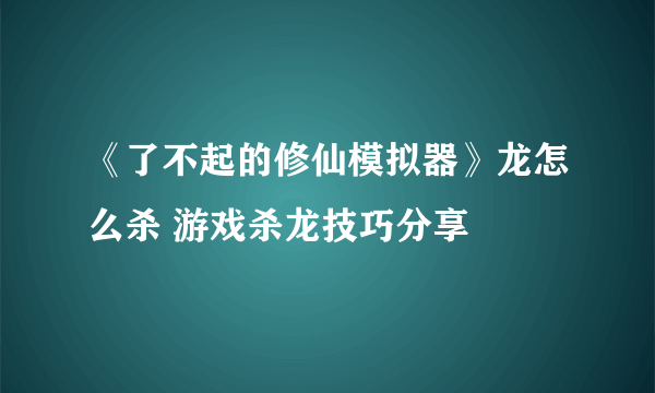 《了不起的修仙模拟器》龙怎么杀 游戏杀龙技巧分享