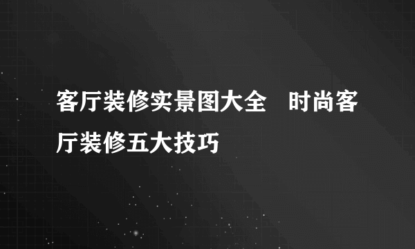 客厅装修实景图大全   时尚客厅装修五大技巧