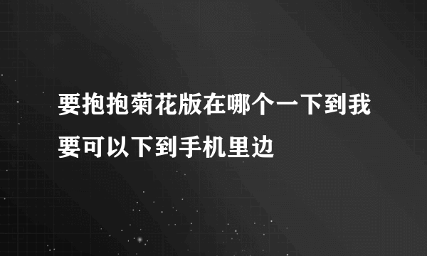 要抱抱菊花版在哪个一下到我要可以下到手机里边
