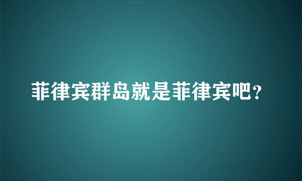 菲律宾群岛就是菲律宾吧？