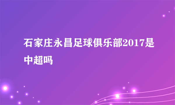 石家庄永昌足球俱乐部2017是中超吗