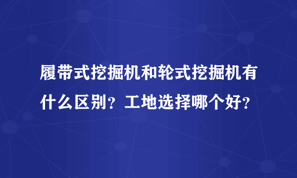 履带式挖掘机和轮式挖掘机有什么区别？工地选择哪个好？