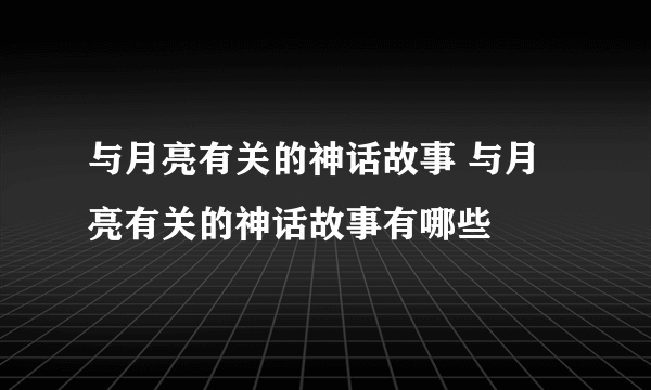 与月亮有关的神话故事 与月亮有关的神话故事有哪些