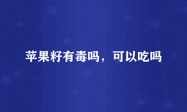 苹果籽有毒吗，可以吃吗