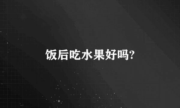 饭后吃水果好吗?