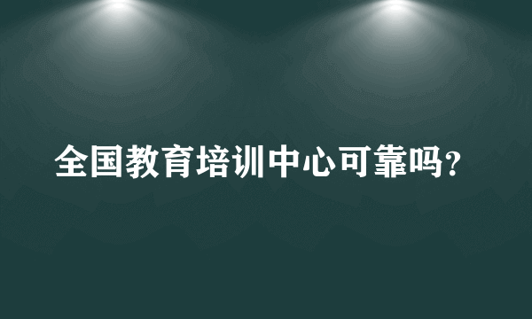 全国教育培训中心可靠吗？