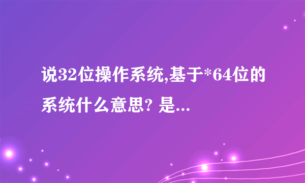 说32位操作系统,基于*64位的系统什么意思? 是我的是64位cpu,装了32位的操作系统么??那