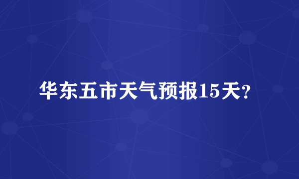 华东五市天气预报15天？