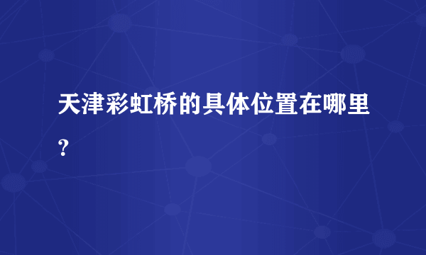 天津彩虹桥的具体位置在哪里？