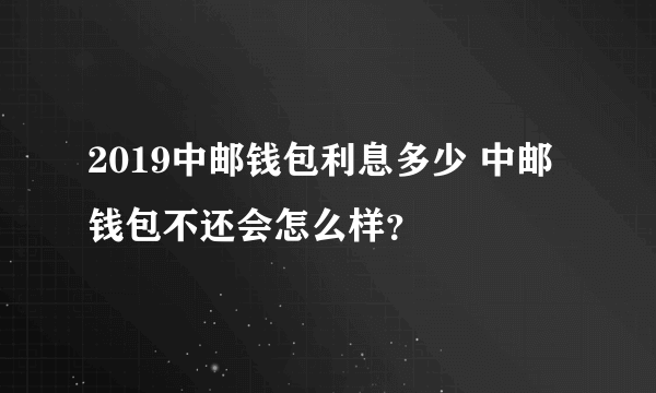 2019中邮钱包利息多少 中邮钱包不还会怎么样？