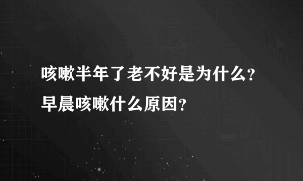 咳嗽半年了老不好是为什么？早晨咳嗽什么原因？