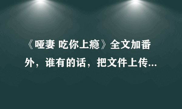 《哑妻 吃你上瘾》全文加番外，谁有的话，把文件上传给我，谢谢。