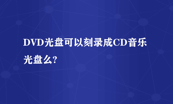 DVD光盘可以刻录成CD音乐光盘么?