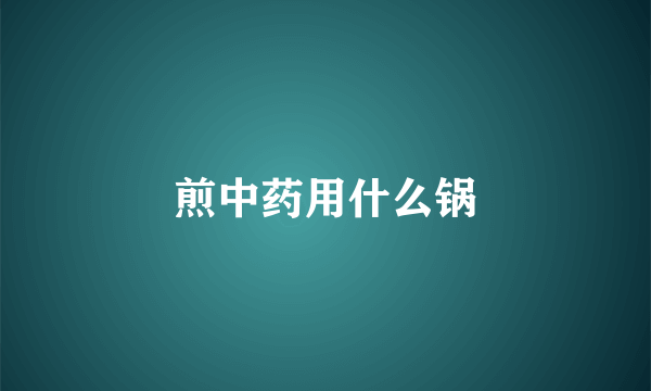煎中药用什么锅