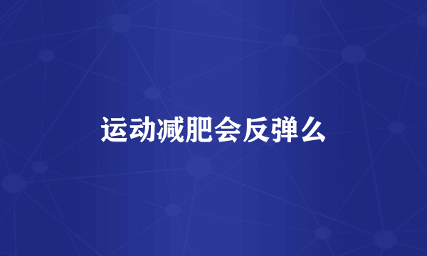 运动减肥会反弹么