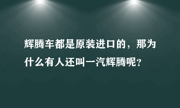 辉腾车都是原装进口的，那为什么有人还叫一汽辉腾呢？