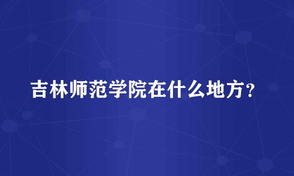 吉林师范学院在什么地方？