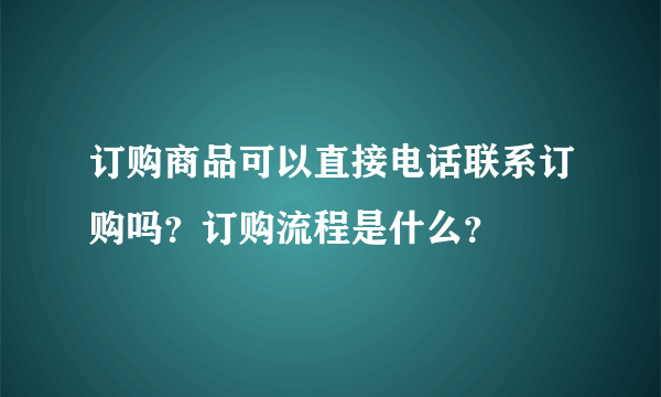 订购商品可以直接电话联系订购吗？订购流程是什么？